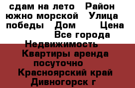 сдам на лето › Район ­ южно-морской › Улица ­ победы › Дом ­ 1 › Цена ­ 3 000 - Все города Недвижимость » Квартиры аренда посуточно   . Красноярский край,Дивногорск г.